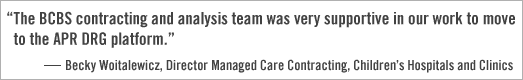 Quote: "The Blue Cross and Blue Shield contracting analysis team was very supportive in our work to move the APR DRG Platform." Becky Woltalewicz, Director of Managed Care Contracting, Children's Hospitals and Clinics